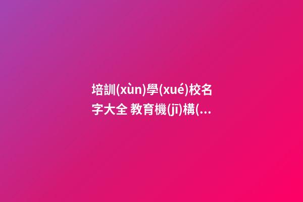 培訓(xùn)學(xué)校名字大全 教育機(jī)構(gòu)好聽亮眼名,起名之家-第1張-店鋪起名-玄機(jī)派
